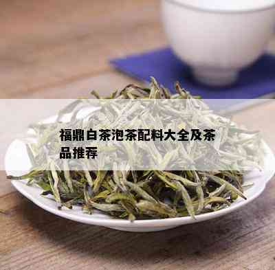 福鼎白茶泡茶配料大全及茶品推荐