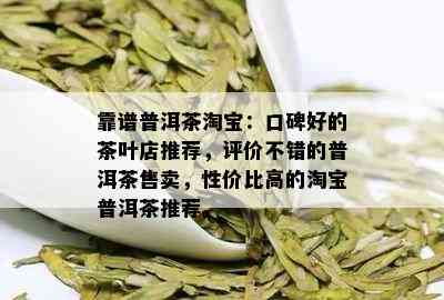 靠谱普洱茶淘宝：口碑好的茶叶店推荐，评价不错的普洱茶售卖，性价比高的淘宝普洱茶推荐。