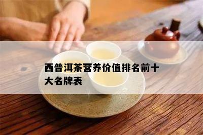 西普洱茶营养价值排名前十大名牌表