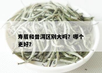 寿眉和普洱区别大吗？哪个更好？