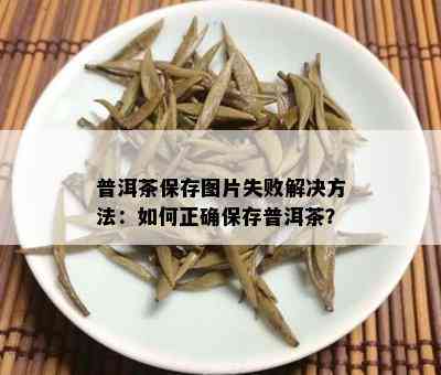 普洱茶保存图片失败解决方法：如何正确保存普洱茶？