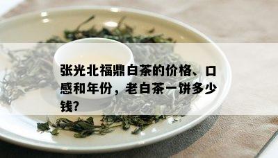 张光北福鼎白茶的价格、口感和年份，老白茶一饼多少钱？