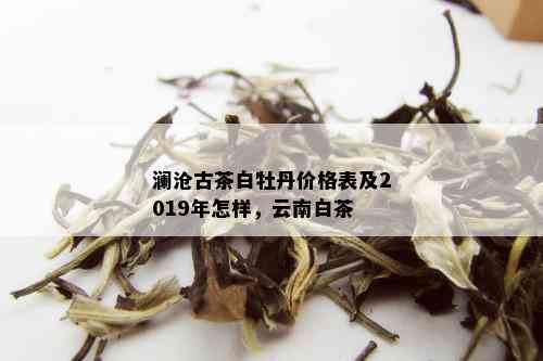 澜沧古茶白牡丹价格表及2019年怎样，云南白茶