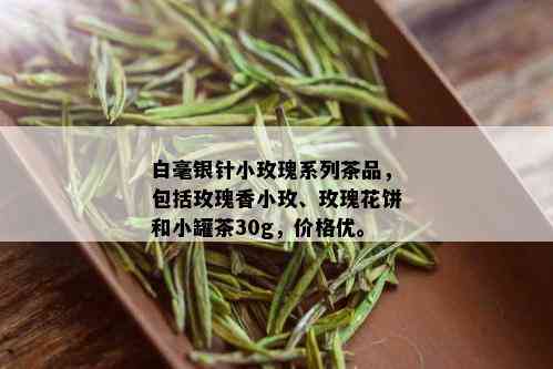 白毫银针小玫瑰系列茶品，包括玫瑰香小玫、玫瑰花饼和小罐茶30g，价格优。