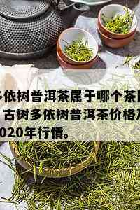 多依树普洱茶属于哪个茶区？古树多依树普洱茶价格及2020年行情。