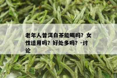 老年人普洱白茶能喝吗？女性适用吗？好处多吗？-讨论