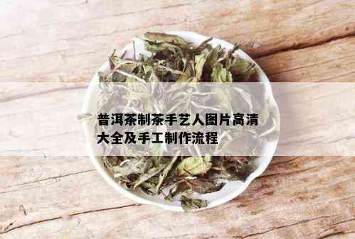 普洱茶制茶手艺人图片高清大全及手工制作流程