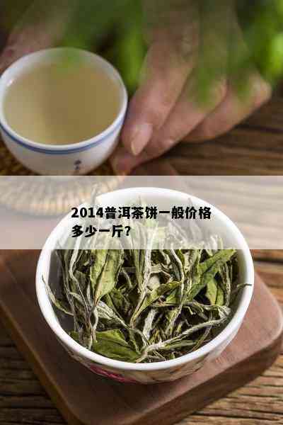 2014普洱茶饼一般价格多少一斤？