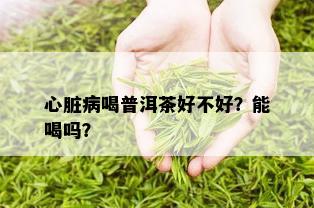 心脏病喝普洱茶好不好？能喝吗？