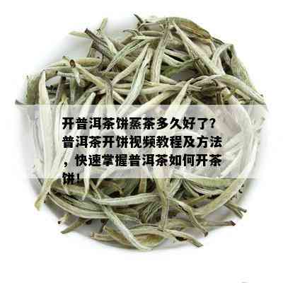 开普洱茶饼蒸茶多久好了？普洱茶开饼视频教程及方法，快速掌握普洱茶如何开茶饼！