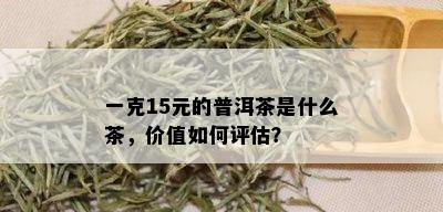 一克15元的普洱茶是什么茶，价值如何评估？