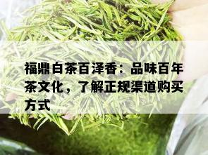 福鼎白茶百泽香：品味百年茶文化，了解正规渠道购买方式