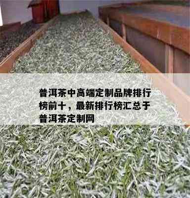 普洱茶中高端定制品牌排行榜前十，最新排行榜汇总于普洱茶定制网