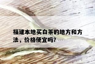 福建本地买白茶的地方和方法，价格便宜吗？