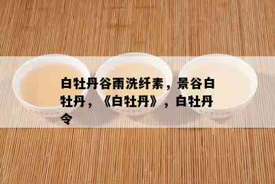 白牡丹谷雨洗纤素，景谷白牡丹，《白牡丹》，白牡丹令