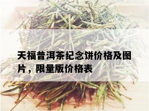 天福普洱茶纪念饼价格及图片， *** 版价格表