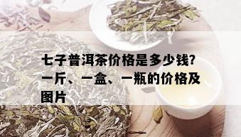 七子普洱茶价格是多少钱？一斤、一盒、一瓶的价格及图片