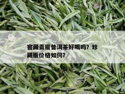 窖藏贡眉普洱茶好喝吗？珍藏版价格如何？