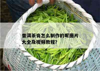 普洱茶膏怎么制作的呢图片大全及视频教程？