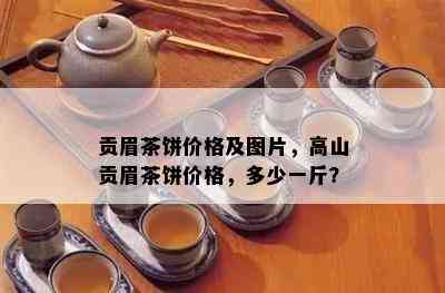 贡眉茶饼价格及图片，高山贡眉茶饼价格，多少一斤？