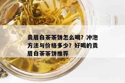 贡眉白茶茶饼怎么喝？冲泡方法与价格多少？好喝的贡眉白茶茶饼推荐