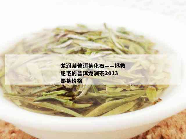 龙润茶普洱茶化石——拯救肥宅的普洱龙润茶2013熟茶价格