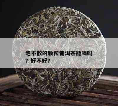 泡不散的颗粒普洱茶能喝吗？好不好？