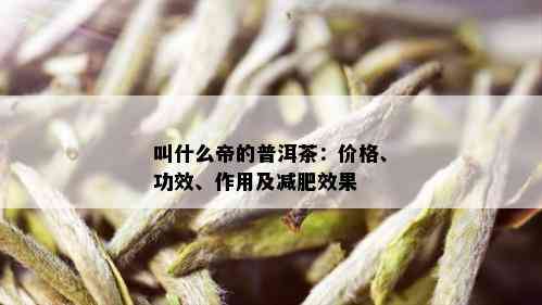 叫什么帝的普洱茶：价格、功效、作用及减肥效果