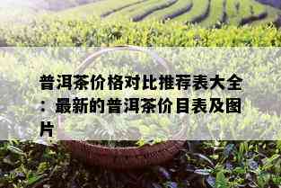 普洱茶价格对比推荐表大全：最新的普洱茶价目表及图片