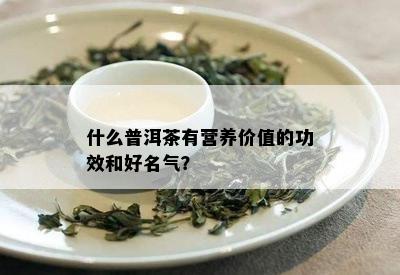 什么普洱茶有营养价值的功效和好名气？