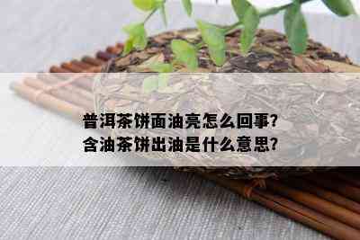 普洱茶饼面油亮怎么回事？含油茶饼出油是什么意思？