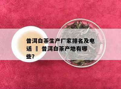 普洱白茶生产厂家排名及电话 – 普洱白茶产地有哪些？