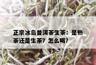 正宗冰岛普洱茶生茶：是熟茶还是生茶？怎么喝？