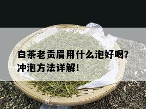 白茶老贡眉用什么泡好喝？冲泡方法详解！