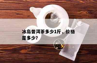 冰岛普洱茶多少1斤，价格是多少？