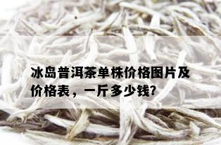 冰岛普洱茶单株价格图片及价格表，一斤多少钱？