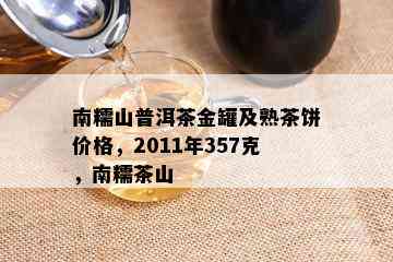 南糯山普洱茶金罐及熟茶饼价格，2011年357克，南糯茶山