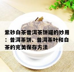 紫砂白茶普洱茶饼罐的妙用：普洱茶饼、普洱茶叶和白茶的完美保存方法