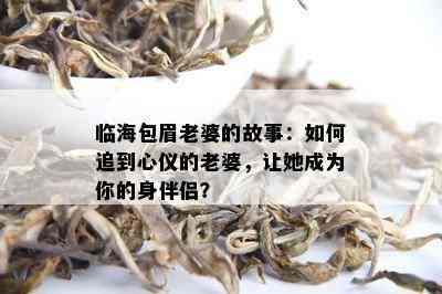 临海包眉老婆的故事：如何追到心仪的老婆，让她成为你的身伴侣？