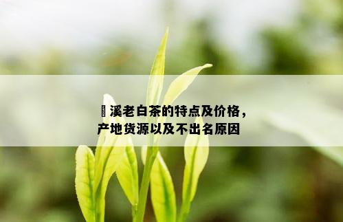 磻溪老白茶的特点及价格，产地货源以及不出名原因