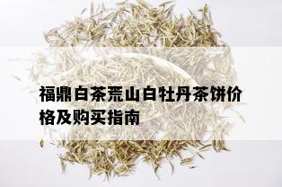 福鼎白茶荒山白牡丹茶饼价格及购买指南