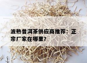 波熟普洱茶供应商推荐：正宗厂家在哪里？