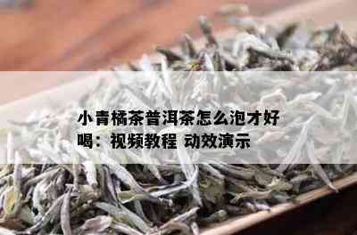 小青橘茶普洱茶怎么泡才好喝：视频教程 动效演示