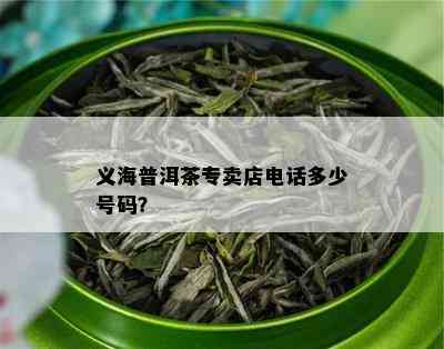 义海普洱茶专卖店电话多少号码？