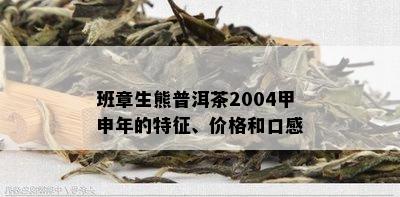 班章生熊普洱茶2004甲申年的特征、价格和口感