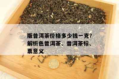 版普洱茶价格多少钱一克？解析色普洱茶、普洱茶标、票意义