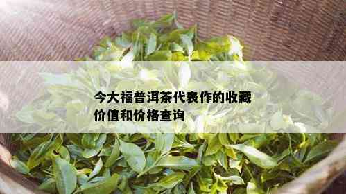 今大福普洱茶代表作的收藏价值和价格查询