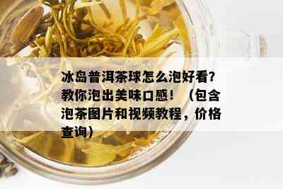 冰岛普洱茶球怎么泡好看？教你泡出美味口感！（包含泡茶图片和视频教程，价格查询）