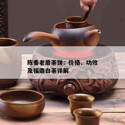 陈香老眉茶饼：价格、功效及福鼎白茶详解