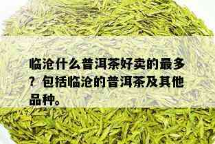 临沧什么普洱茶好卖的最多？包括临沧的普洱茶及其他品种。